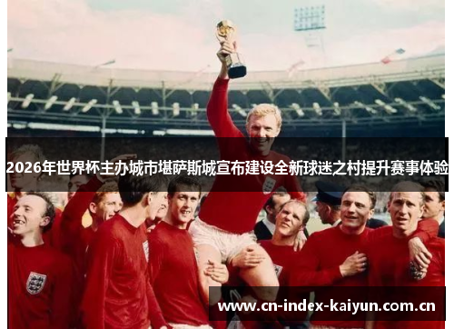 2026年世界杯主办城市堪萨斯城宣布建设全新球迷之村提升赛事体验 2026年世界杯主办城市堪萨斯城宣布建设全新球迷之村提升赛事体验