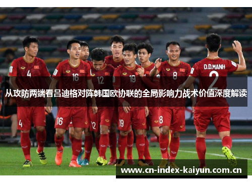 从攻防两端看吕迪格对阵韩国欧协联的全局影响力战术价值深度解读 从攻防两端看吕迪格对阵韩国欧协联的全局影响力战术价值深度解读