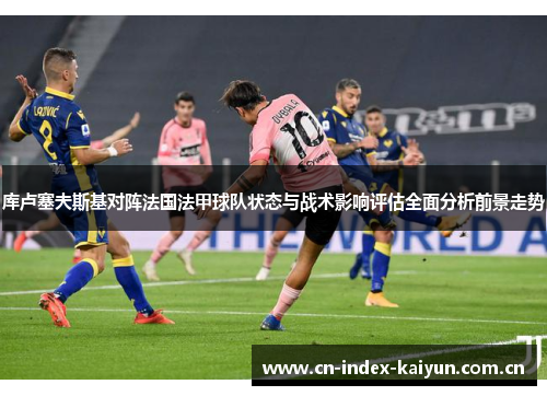 库卢塞夫斯基对阵法国法甲球队状态与战术影响评估全面分析前景走势 库卢塞夫斯基对阵法国法甲球队状态与战术影响评估全面分析前景走势