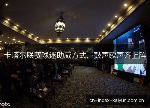 卡塔尔联赛球迷助威方式，鼓声歌声齐上阵