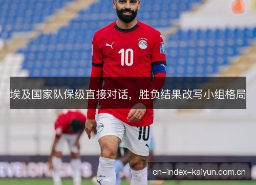 埃及国家队保级直接对话，胜负结果改写小组格局