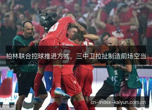 柏林联合控球推进方式，三中卫拉扯制造前场空当