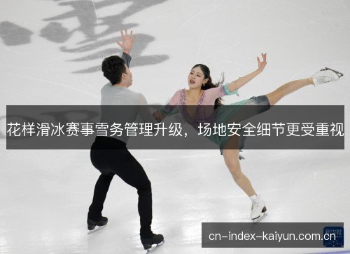 花样滑冰赛事雪务管理升级，场地安全细节更受重视