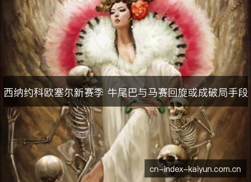 西纳约科欧塞尔新赛季 牛尾巴与马赛回旋或成破局手段 西纳约科欧塞尔新赛季 牛尾巴与马赛回旋或成破局手段